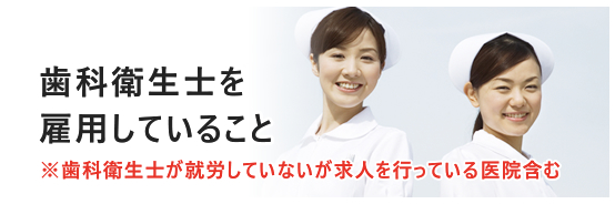 歯科衛生士を雇用していること ※歯科衛生士が就労していないが求人を行っている医院含む